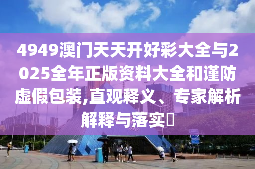 4949澳門天天開好彩大全與2025全年正版資料大全和謹防虛假包裝,直觀釋義、專家解析解釋與落實?
