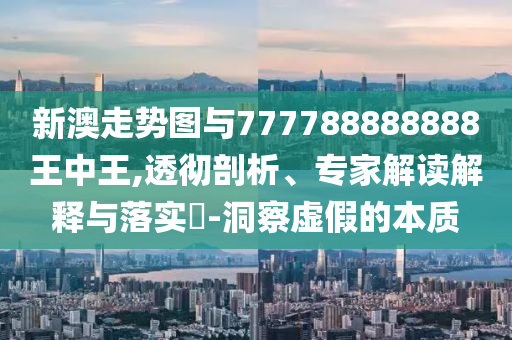 新澳走勢圖與777788888888王中王,透徹剖析、專家解讀解釋與落實?-洞察虛假的本質(zhì)