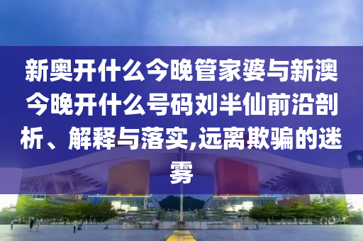 新奧開(kāi)什么今晚管家婆與新澳今晚開(kāi)什么號(hào)碼劉半仙前沿剖析、解釋與落實(shí),遠(yuǎn)離欺騙的迷霧