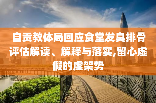自貢教體局回應(yīng)食堂發(fā)臭排骨評估解讀、解釋與落實,留心虛假的虛架勢