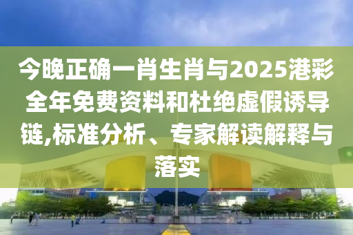 今晚正確一肖生肖與2025港彩全年免費(fèi)資料和杜絕虛假誘導(dǎo)鏈,標(biāo)準(zhǔn)分析、專家解讀解釋與落實(shí)
