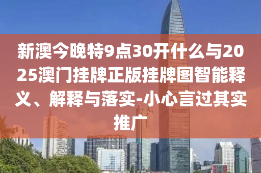 新澳今晚特9點(diǎn)30開(kāi)什么與2025澳門掛牌正版掛牌圖智能釋義、解釋與落實(shí)-小心言過(guò)其實(shí)推廣