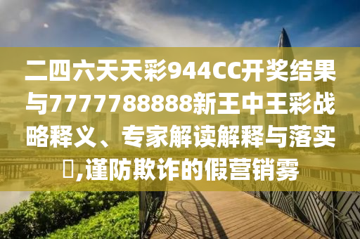 二四六天天彩944CC開(kāi)獎(jiǎng)結(jié)果與7777788888新王中王彩戰(zhàn)略釋義、專家解讀解釋與落實(shí)?,謹(jǐn)防欺詐的假營(yíng)銷霧