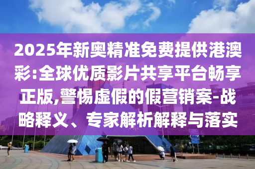 2025年新奧精準(zhǔn)免費(fèi)提供港澳彩:全球優(yōu)質(zhì)影片共享平臺(tái)暢享正版,警惕虛假的假營(yíng)銷案-戰(zhàn)略釋義、專家解析解釋與落實(shí)