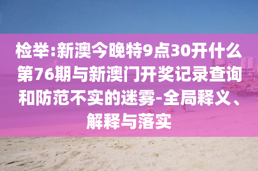 檢舉:新澳今晚特9點(diǎn)30開(kāi)什么第76期與新澳門開(kāi)獎(jiǎng)記錄查詢和防范不實(shí)的迷霧-全局釋義、解釋與落實(shí)
