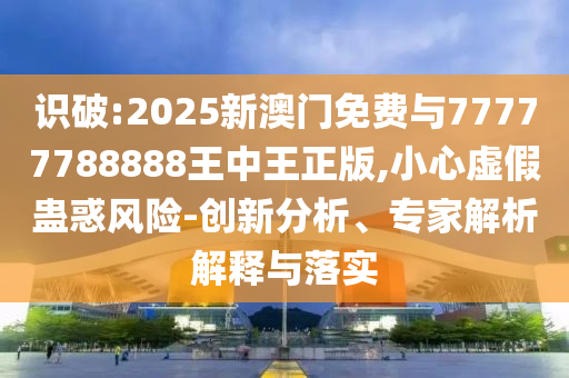 識(shí)破:2025新澳門免費(fèi)與77777788888王中王正版,小心虛假蠱惑風(fēng)險(xiǎn)-創(chuàng)新分析、專家解析解釋與落實(shí)