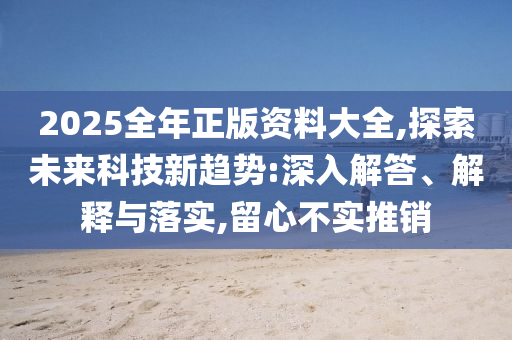 2025全年正版資料大全,探索未來(lái)科技新趨勢(shì):深入解答、解釋與落實(shí),留心不實(shí)推銷