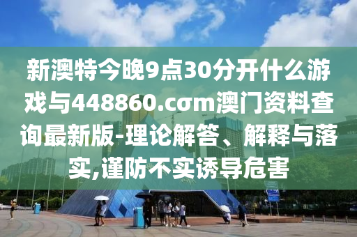 新澳特今晚9點(diǎn)30分開什么游戲與448860.cσm澳門資料查詢最新版-理論解答、解釋與落實(shí),謹(jǐn)防不實(shí)誘導(dǎo)危害