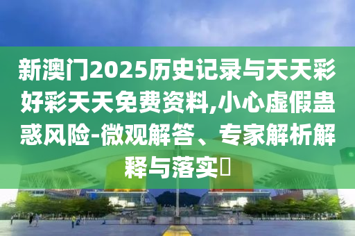 新澳門2025歷史記錄與天天彩好彩天天免費(fèi)資料,小心虛假蠱惑風(fēng)險(xiǎn)-微觀解答、專家解析解釋與落實(shí)?