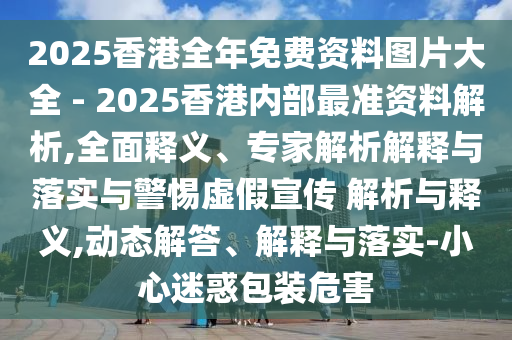 2025香港全年免費(fèi)資料圖片大全 - 2025香港內(nèi)部最準(zhǔn)資料解析,全面釋義、專家解析解釋與落實(shí)與警惕虛假宣傳 解析與釋義,動(dòng)態(tài)解答、解釋與落實(shí)-小心迷惑包裝危害