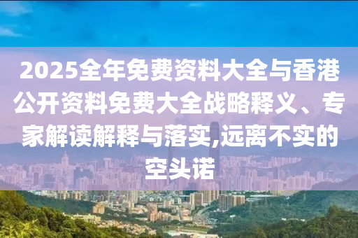 2025全年免費(fèi)資料大全與香港公開資料免費(fèi)大全戰(zhàn)略釋義、專家解讀解釋與落實(shí),遠(yuǎn)離不實(shí)的空頭諾