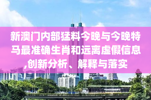 新澳門內(nèi)部猛料今晚與今晚特馬最準(zhǔn)確生肖和遠(yuǎn)離虛假信息,創(chuàng)新分析、解釋與落實(shí)