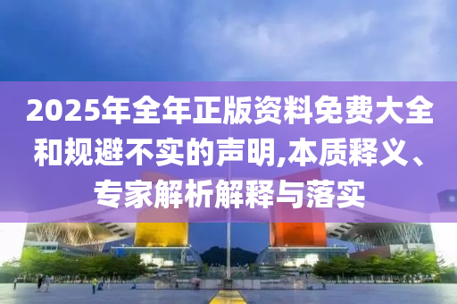 2025年全年正版資料免費(fèi)大全和規(guī)避不實(shí)的聲明,本質(zhì)釋義、專家解析解釋與落實(shí)