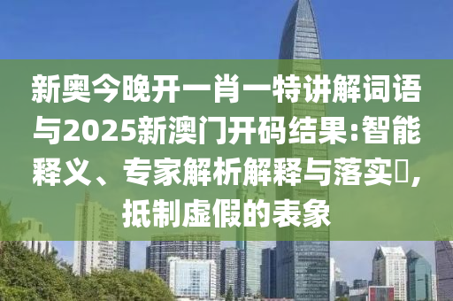 新奧今晚開一肖一特講解詞語與2025新澳門開碼結(jié)果:智能釋義、專家解析解釋與落實(shí)?,抵制虛假的表象