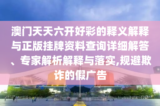 澳門天天六開好彩的釋義解釋與正版掛牌資料查詢?cè)敿?xì)解答、專家解析解釋與落實(shí),規(guī)避欺詐的假?gòu)V告