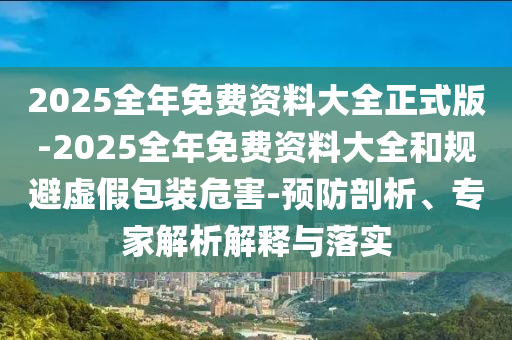2025全年免費(fèi)資料大全正式版-2025全年免費(fèi)資料大全和規(guī)避虛假包裝危害-預(yù)防剖析、專家解析解釋與落實(shí)