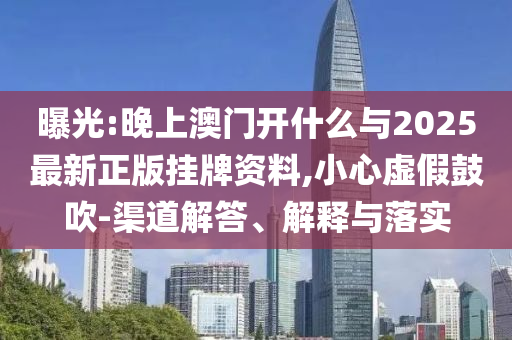 曝光:晚上澳門開什么與2025最新正版掛牌資料,小心虛假鼓吹-渠道解答、解釋與落實