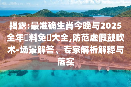 揭露:最準確生肖今晚與2025全年資料免費大全,防范虛假鼓吹術-場景解答、專家解析解釋與落實