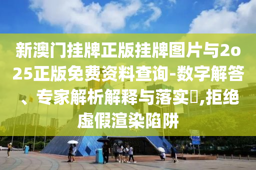 新澳門掛牌正版掛牌圖片與2o25正版免費資料查詢-數(shù)字解答、專家解析解釋與落實?,拒絕虛假渲染陷阱
