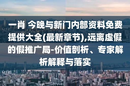 一肖 今晚與新門內部資料免費提供大全(最新章節(jié)),遠離虛假的假推廣局-價值剖析、專家解析解釋與落實