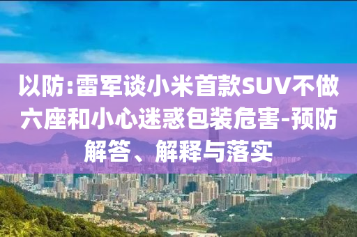 以防:雷軍談小米首款SUV不做六座和小心迷惑包裝危害-預(yù)防解答、解釋與落實(shí)