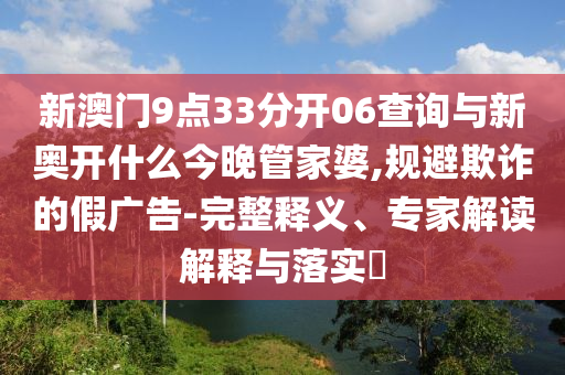 新澳門9點33分開06查詢與新奧開什么今晚管家婆,規(guī)避欺詐的假廣告-完整釋義、專家解讀解釋與落實?