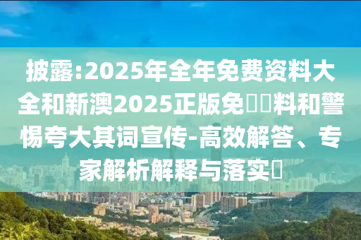 披露:2025年全年免費資料大全和新澳2025正版免費資料和警惕夸大其詞宣傳-高效解答、專家解析解釋與落實?
