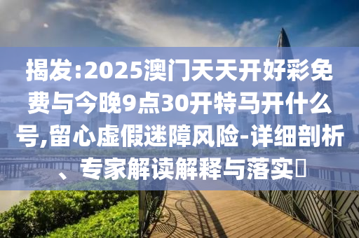 揭發(fā):2025澳門天天開好彩免費與今晚9點30開特馬開什么號,留心虛假迷障風險-詳細剖析、專家解讀解釋與落實?