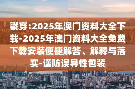 戳穿:2025年澳門資料大全下載-2025年澳門資料大全免費下載安裝便捷解答、解釋與落實-謹防誤導性包裝