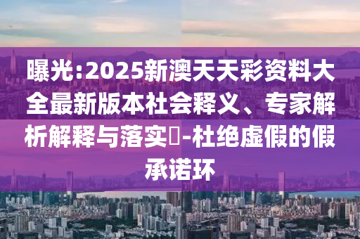 曝光:2025新澳天天彩資料大全最新版本社會釋義、專家解析解釋與落實?-杜絕虛假的假承諾環(huán)