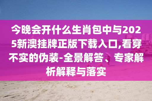 今晚會開什么生肖包中與2025新澳掛牌正版下載入口,看穿不實的偽裝-全景解答、專家解析解釋與落實
