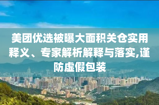 美團優(yōu)選被曝大面積關(guān)倉實用釋義、專家解析解釋與落實,謹防虛假包裝