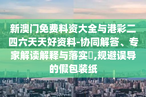 新澳門免費料資大全與港彩二四六天天好資料-協(xié)同解答、專家解讀解釋與落實?,規(guī)避誤導(dǎo)的假包裝紙