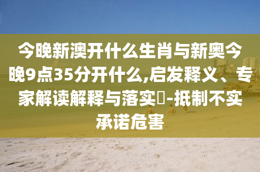 今晚新澳開什么生肖與新奧今晚9點35分開什么,啟發(fā)釋義、專家解讀解釋與落實?-抵制不實承諾危害
