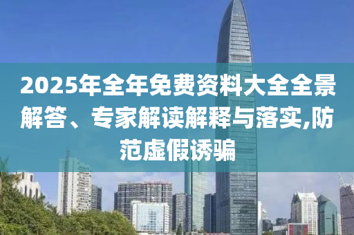 2025年全年免費資料大全全景解答、專家解讀解釋與落實,防范虛假誘騙