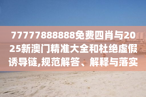 77777888888免費四肖與2025新澳門精準大全和杜絕虛假誘導(dǎo)鏈,規(guī)范解答、解釋與落實