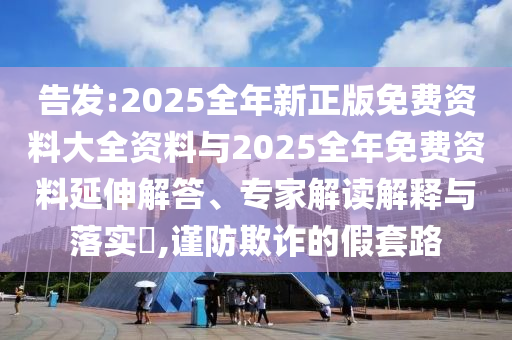 告發(fā):2025全年新正版免費資料大全資料與2025全年免費資料延伸解答、專家解讀解釋與落實?,謹(jǐn)防欺詐的假套路