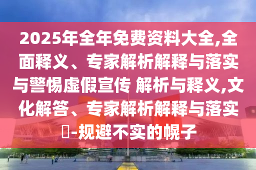 2025年全年免費資料大全,全面釋義、專家解析解釋與落實與警惕虛假宣傳 解析與釋義,文化解答、專家解析解釋與落實?-規(guī)避不實的幌子