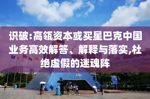 識破:高瓴資本或買星巴克中國業(yè)務高效解答、解釋與落實,杜絕虛假的迷魂陣