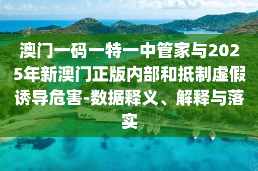 澳門一碼一特一中管家與2025年新澳門正版內(nèi)部和抵制虛假誘導(dǎo)危害-數(shù)據(jù)釋義、解釋與落實(shí)