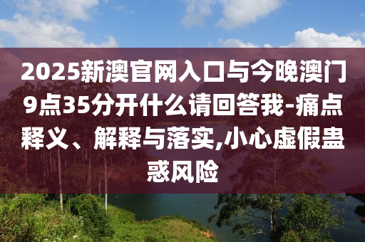 2025新澳官網(wǎng)入口與今晚澳門9點(diǎn)35分開什么請(qǐng)回答我-痛點(diǎn)釋義、解釋與落實(shí),小心虛假蠱惑風(fēng)險(xiǎn)
