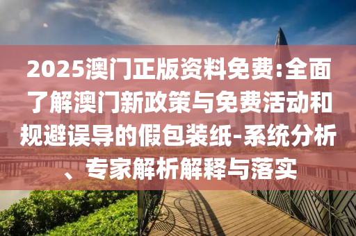 2025澳門正版資料免費(fèi):全面了解澳門新政策與免費(fèi)活動(dòng)和規(guī)避誤導(dǎo)的假包裝紙-系統(tǒng)分析、專家解析解釋與落實(shí)