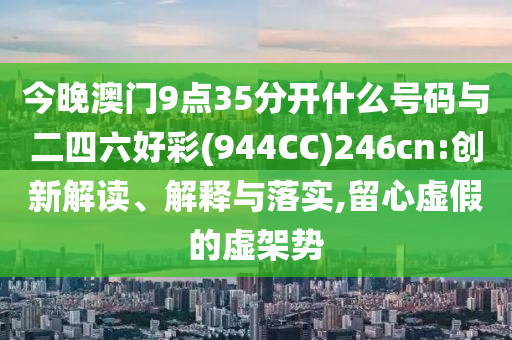 今晚澳門9點(diǎn)35分開什么號(hào)碼與二四六好彩(944CC)246cn:創(chuàng)新解讀、解釋與落實(shí),留心虛假的虛架勢