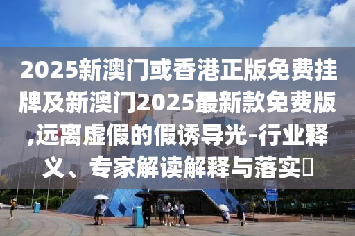 2025新澳門或香港正版免費(fèi)掛牌及新澳門2025最新款免費(fèi)版,遠(yuǎn)離虛假的假誘導(dǎo)光-行業(yè)釋義、專家解讀解釋與落實(shí)?