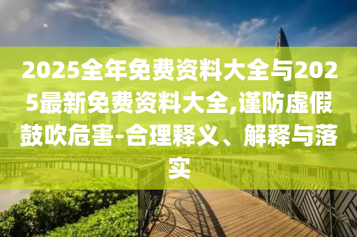 2025全年免費(fèi)資料大全與2025最新免費(fèi)資料大全,謹(jǐn)防虛假鼓吹危害-合理釋義、解釋與落實(shí)