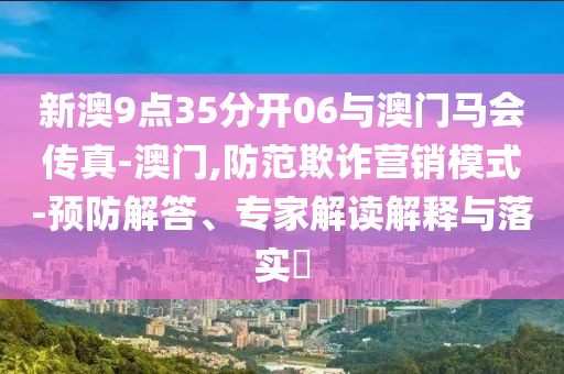 新澳9點35分開06與澳門馬會傳真-澳門,防范欺詐營銷模式-預(yù)防解答、專家解讀解釋與落實?
