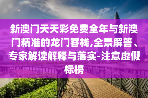 新澳門(mén)天天彩免費(fèi)全年與新澳門(mén)精準(zhǔn)的龍門(mén)客棧,全景解答、專(zhuān)家解讀解釋與落實(shí)-注意虛假標(biāo)榜