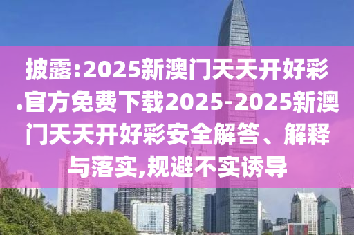 披露:2025新澳門(mén)天天開(kāi)好彩.官方免費(fèi)下載2025-2025新澳門(mén)天天開(kāi)好彩安全解答、解釋與落實(shí),規(guī)避不實(shí)誘導(dǎo)