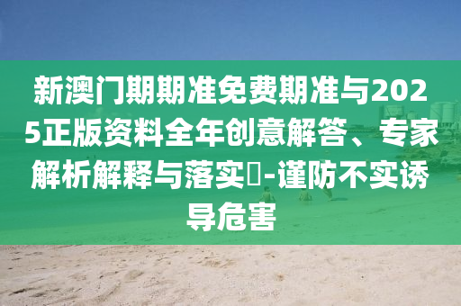 新澳門期期準免費期準與2025正版資料全年創(chuàng)意解答、專家解析解釋與落實?-謹防不實誘導危害