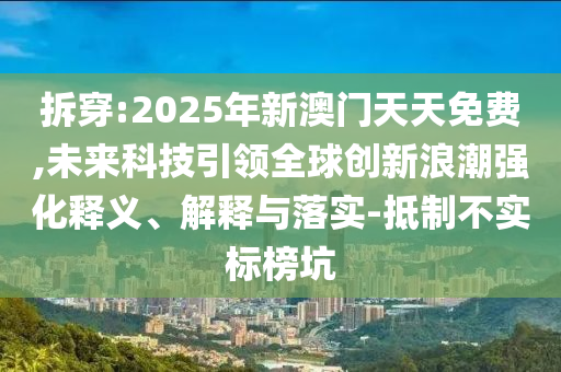 拆穿:2025年新澳門天天免費,未來科技引領全球創(chuàng)新浪潮強化釋義、解釋與落實-抵制不實標榜坑
